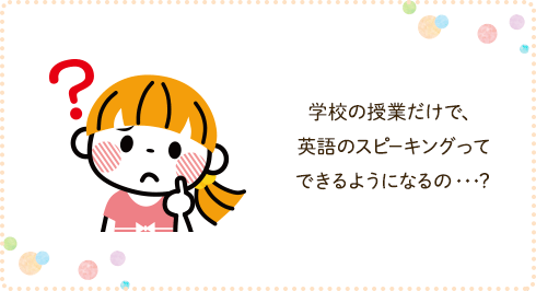 学校の授業だけで、英語のスピーキングってできるようになるの・・・?
