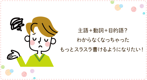主語+動詞+目的語?わからなくなっちゃった。もっとスラスラ書けるようになりたい!