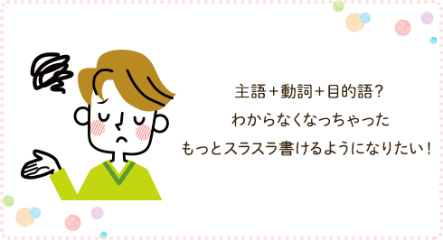 主語+動詞+目的語？わからなくなっちゃった。もっとスラスラ書けるようになりたい！