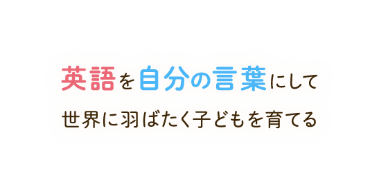 英語を自分の言葉にして世界に羽ばたく子どもを育てる