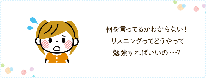 何を言ってるかわからない! リスニングってどうやって勉強すればいいの・・・?