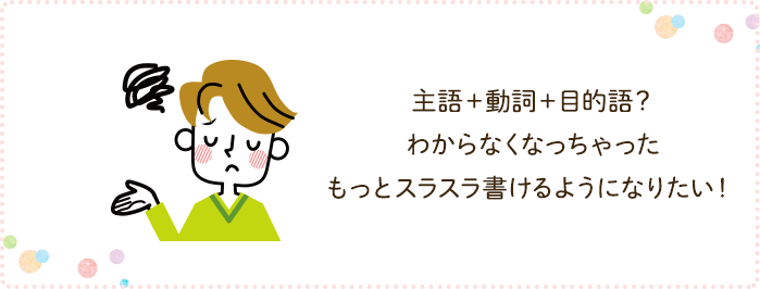 主語+動詞+目的語？わからなくなっちゃった。もっとスラスラ書けるようになりたい！