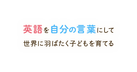 英語を自分の言葉にして世界に羽ばたく子どもを育てる